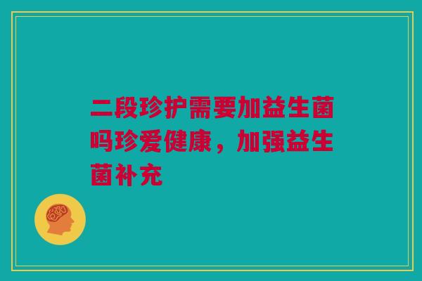 二段珍护需要加益生菌吗珍爱健康，加强益生菌补充