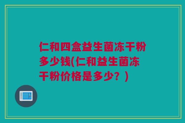 仁和四盒益生菌冻干粉多少钱(仁和益生菌冻干粉价格是多少？)