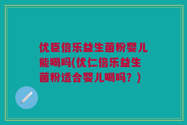 优臣倍乐益生菌粉婴儿能喝吗(优仁倍乐益生菌粉适合婴儿喝吗？)
