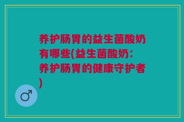 养护肠胃的益生菌酸奶有哪些(益生菌酸奶：养护肠胃的健康守护者)