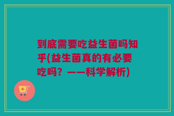 到底需要吃益生菌吗知乎(益生菌真的有必要吃吗？——科学解析)