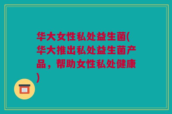 华大女性私处益生菌(华大推出私处益生菌产品，帮助女性私处健康)