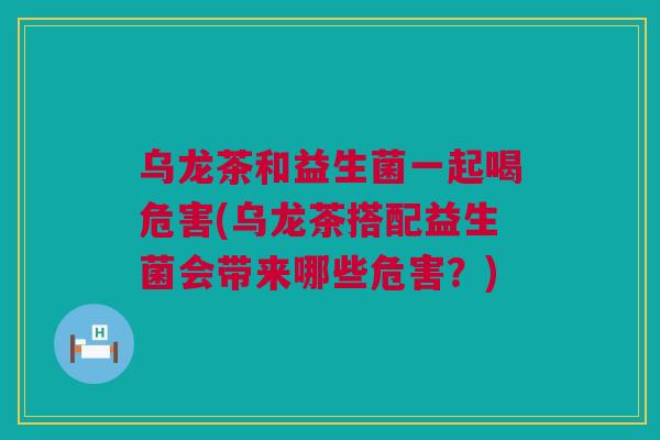 乌龙茶和益生菌一起喝危害(乌龙茶搭配益生菌会带来哪些危害？)