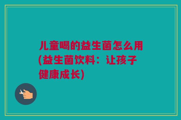 儿童喝的益生菌怎么用(益生菌饮料：让孩子健康成长)