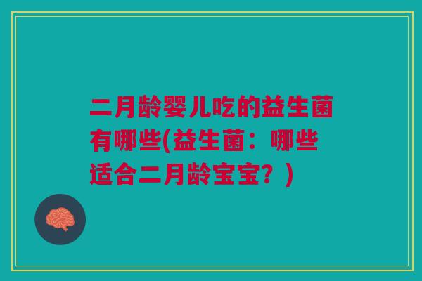 二月龄婴儿吃的益生菌有哪些(益生菌：哪些适合二月龄宝宝？)