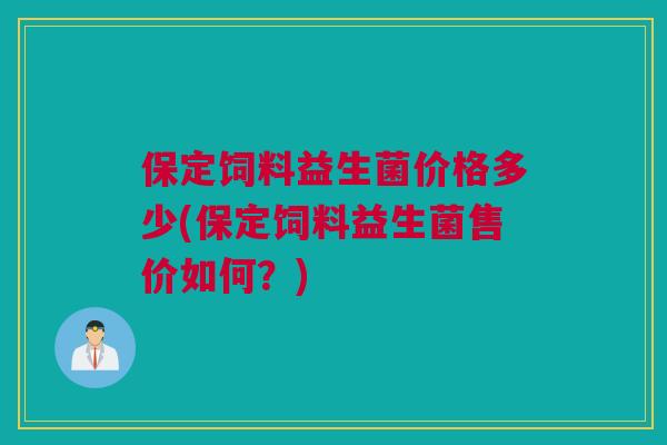 保定饲料益生菌价格多少(保定饲料益生菌售价如何？)