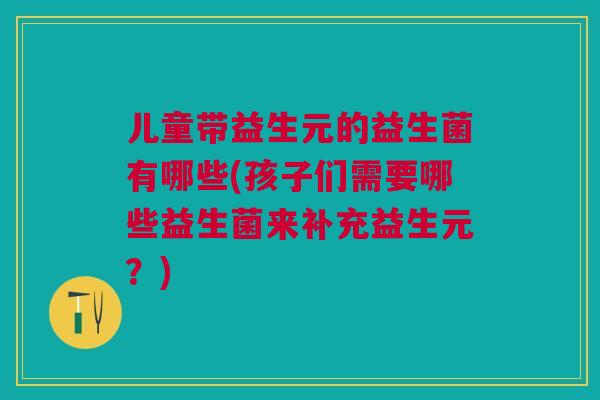 儿童带益生元的益生菌有哪些(孩子们需要哪些益生菌来补充益生元？)