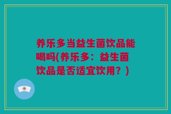 养乐多当益生菌饮品能喝吗(养乐多：益生菌饮品是否适宜饮用？)