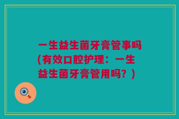 一生益生菌牙膏管事吗(有效口腔护理：一生益生菌牙膏管用吗？)
