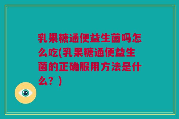 乳果糖通便益生菌吗怎么吃(乳果糖通便益生菌的正确服用方法是什么？)