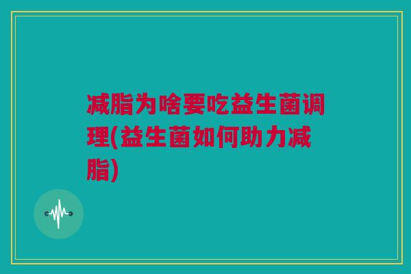 减脂为啥要吃益生菌调理(益生菌如何助力减脂)