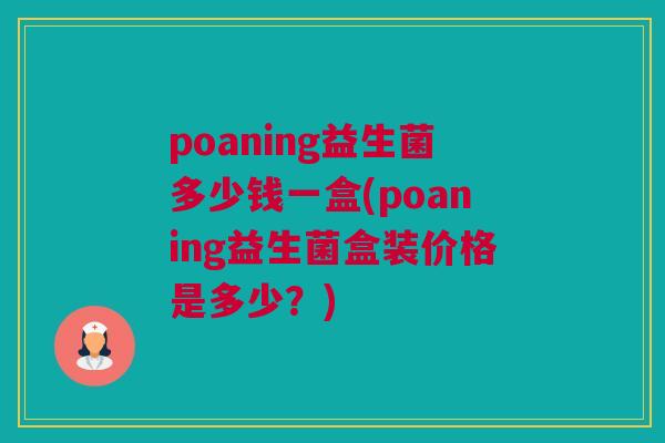 poaning益生菌多少钱一盒(poaning益生菌盒装价格是多少？)