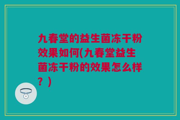 九春堂的益生菌冻干粉效果如何(九春堂益生菌冻干粉的效果怎么样？)