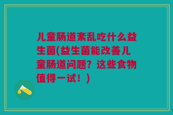 儿童肠道紊乱吃什么益生菌(益生菌能改善儿童肠道问题？这些食物值得一试！)
