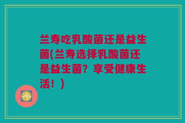 兰寿吃乳酸菌还是益生菌(兰寿选择乳酸菌还是益生菌？享受健康生活！)