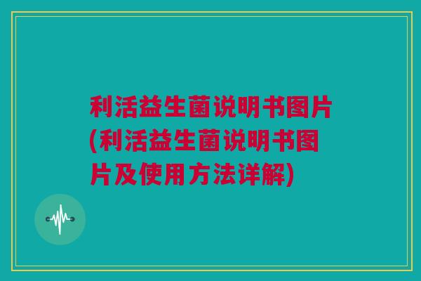 利活益生菌说明书图片(利活益生菌说明书图片及使用方法详解)