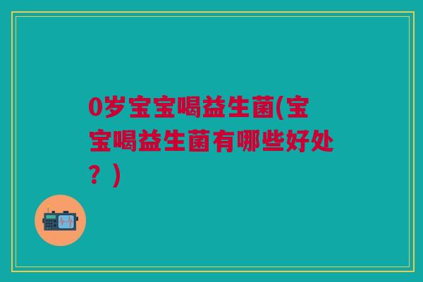 0岁宝宝喝益生菌(宝宝喝益生菌有哪些好处？)