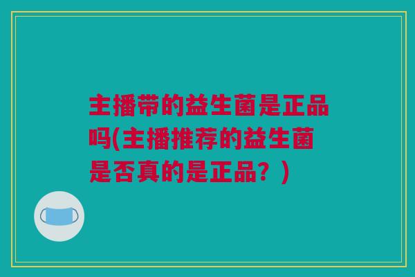 主播带的益生菌是正品吗(主播推荐的益生菌是否真的是正品？)