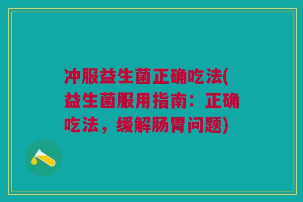 冲服益生菌正确吃法(益生菌服用指南：正确吃法，缓解肠胃问题)