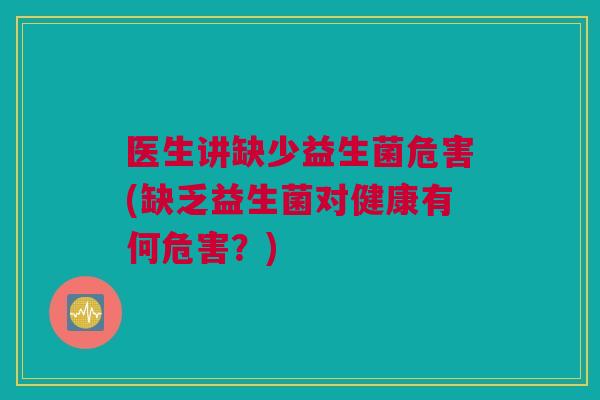 医生讲缺少益生菌危害(缺乏益生菌对健康有何危害？)