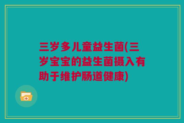 三岁多儿童益生菌(三岁宝宝的益生菌摄入有助于维护肠道健康)