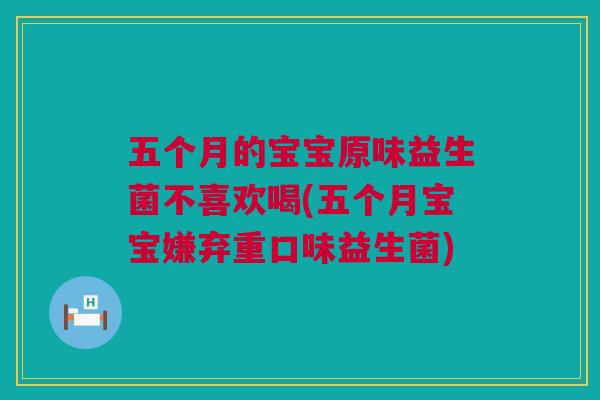 五个月的宝宝原味益生菌不喜欢喝(五个月宝宝嫌弃重口味益生菌)