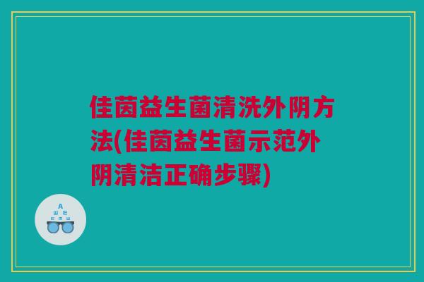 佳茵益生菌清洗外阴方法(佳茵益生菌示范外阴清洁正确步骤)