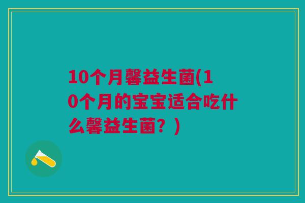 10个月馨益生菌(10个月的宝宝适合吃什么馨益生菌？)