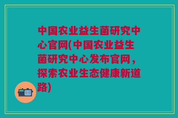 中国农业益生菌研究中心官网(中国农业益生菌研究中心发布官网，探索农业生态健康新道路)