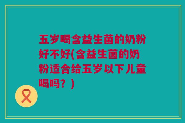 五岁喝含益生菌的奶粉好不好(含益生菌的奶粉适合给五岁以下儿童喝吗？)