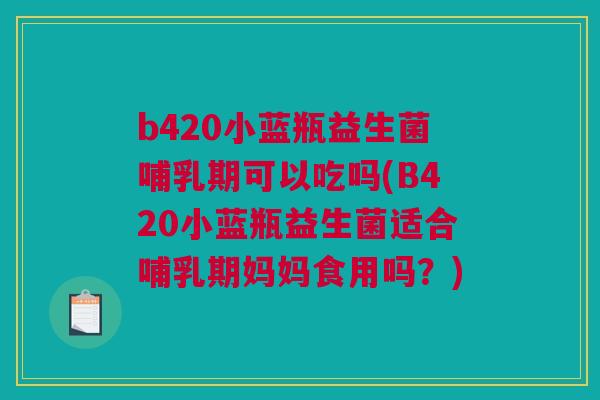 b420小蓝瓶益生菌哺乳期可以吃吗(B420小蓝瓶益生菌适合哺乳期妈妈食用吗？)
