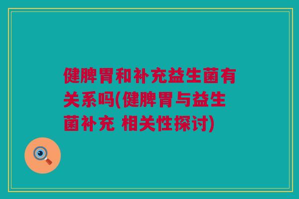 健脾胃和补充益生菌有关系吗(健脾胃与益生菌补充 相关性探讨)