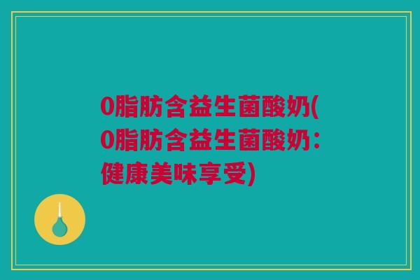 0脂肪含益生菌酸奶(0脂肪含益生菌酸奶：健康美味享受)