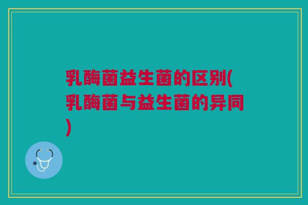 乳酶菌益生菌的区别(乳酶菌与益生菌的异同)