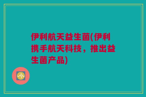 伊利航天益生菌(伊利携手航天科技，推出益生菌产品)