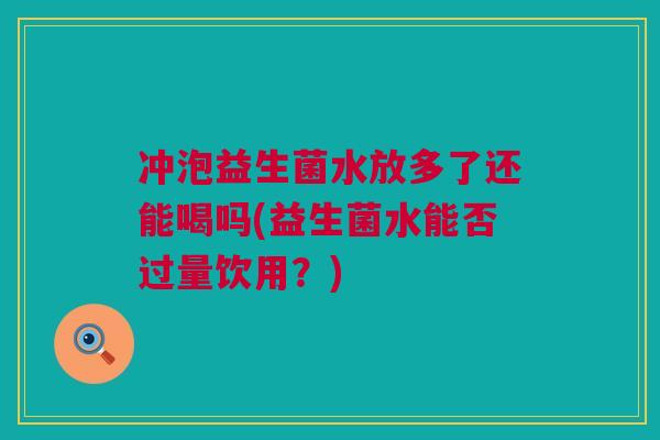 冲泡益生菌水放多了还能喝吗(益生菌水能否过量饮用？)
