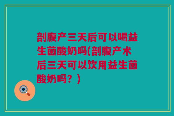 剖腹产三天后可以喝益生菌酸奶吗(剖腹产术后三天可以饮用益生菌酸奶吗？)