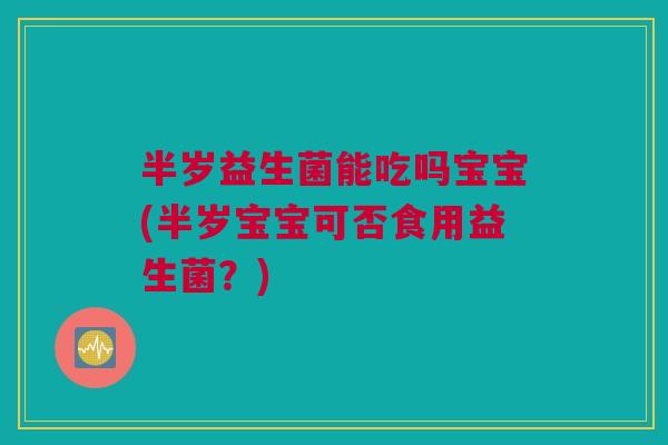 半岁益生菌能吃吗宝宝(半岁宝宝可否食用益生菌？)