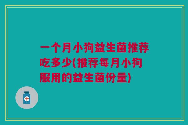 一个月小狗益生菌推荐吃多少(推荐每月小狗服用的益生菌份量)