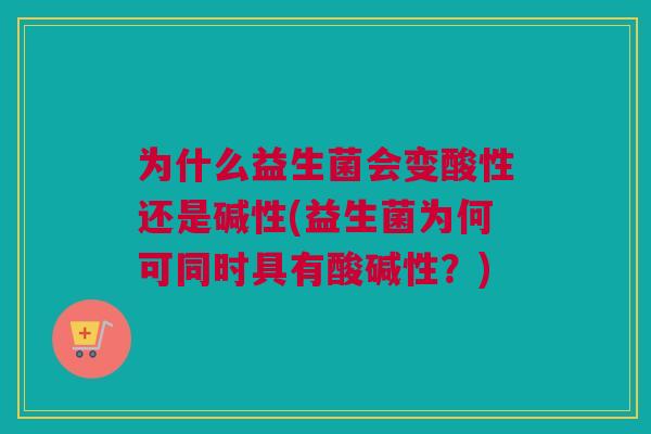 为什么益生菌会变酸性还是碱性(益生菌为何可同时具有酸碱性？)