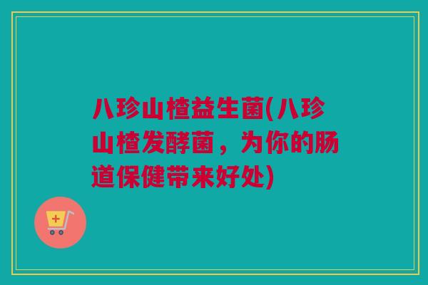 八珍山楂益生菌(八珍山楂发酵菌，为你的肠道保健带来好处)