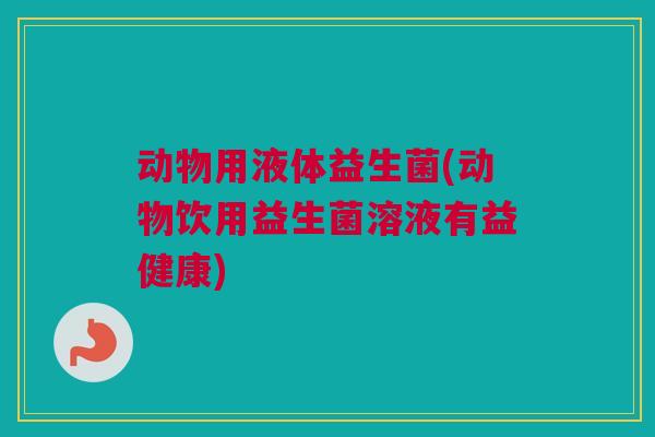 动物用液体益生菌(动物饮用益生菌溶液有益健康)