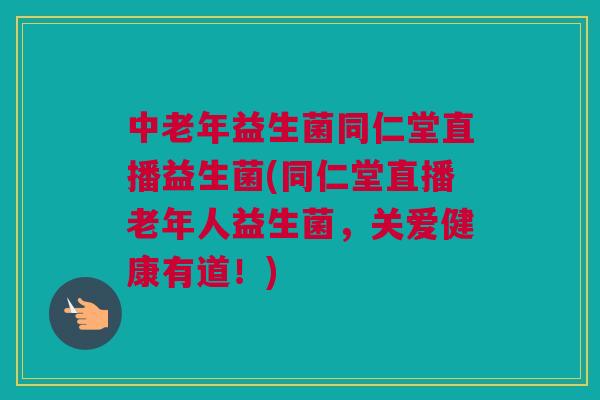 中老年益生菌同仁堂直播益生菌(同仁堂直播老年人益生菌，关爱健康有道！)