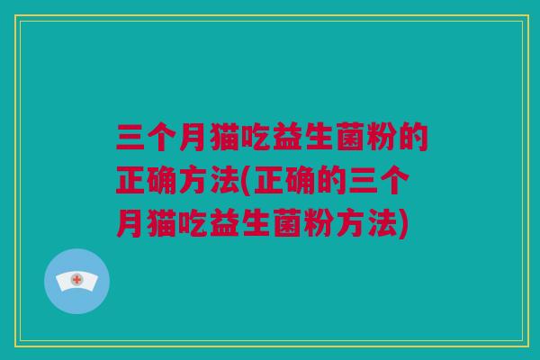 三个月猫吃益生菌粉的正确方法(正确的三个月猫吃益生菌粉方法)