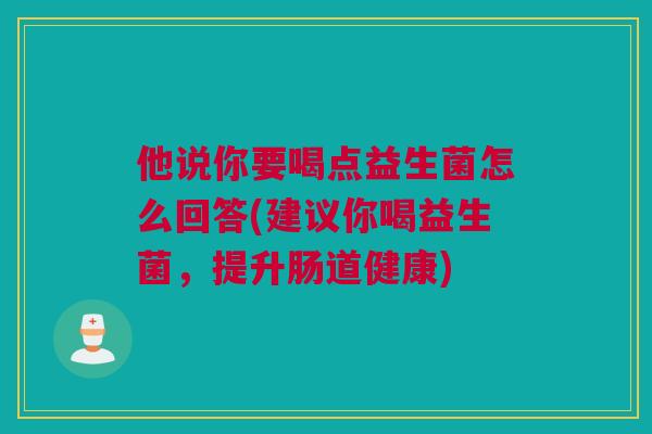 他说你要喝点益生菌怎么回答(建议你喝益生菌，提升肠道健康)