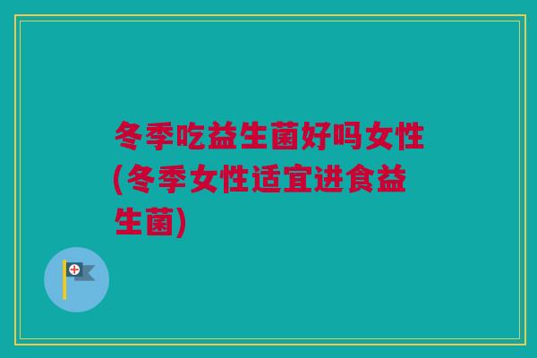 冬季吃益生菌好吗女性(冬季女性适宜进食益生菌)