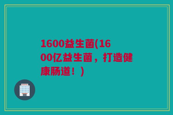 1600益生菌(1600亿益生菌，打造健康肠道！)