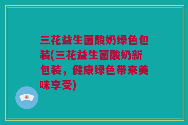 三花益生菌酸奶绿色包装(三花益生菌酸奶新包装，健康绿色带来美味享受)
