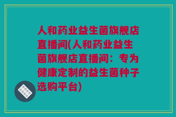 人和药业益生菌旗舰店直播间(人和药业益生菌旗舰店直播间：专为健康定制的益生菌种子选购平台)