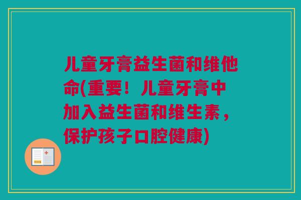 儿童牙膏益生菌和维他命(重要！儿童牙膏中加入益生菌和维生素，保护孩子口腔健康)